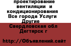 проектирование вентиляции  и кондиционирования - Все города Услуги » Другие   . Свердловская обл.,Дегтярск г.